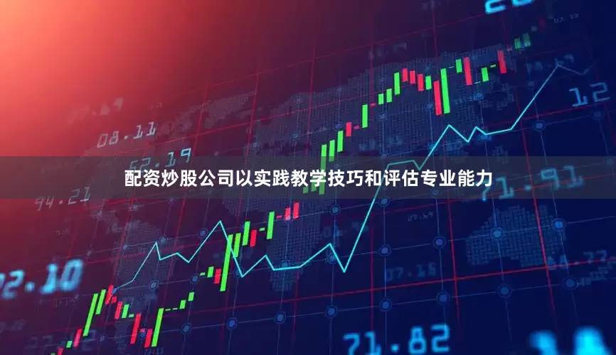 配资炒股公司以实践教学技巧和评估专业能力