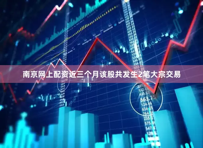 南京网上配资近三个月该股共发生2笔大宗交易