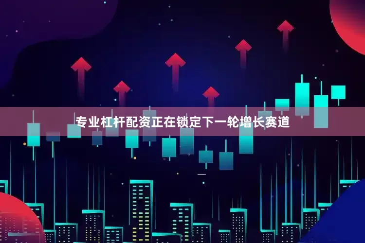 专业杠杆配资正在锁定下一轮增长赛道