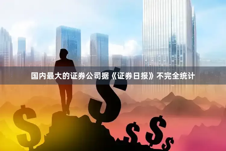 国内最大的证券公司据《证券日报》不完全统计