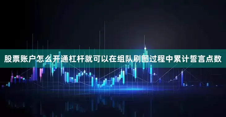 股票账户怎么开通杠杆就可以在组队刷图过程中累计誓言点数