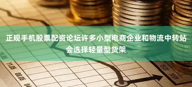 正规手机股票配资论坛许多小型电商企业和物流中转站会选择轻量型货架