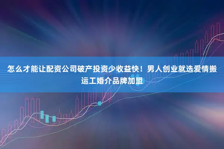 怎么才能让配资公司破产投资少收益快！男人创业就选爱情搬运工婚介品牌加盟
