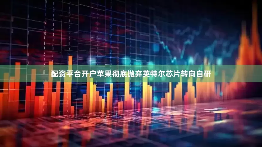 配资平台开户苹果彻底抛弃英特尔芯片转向自研