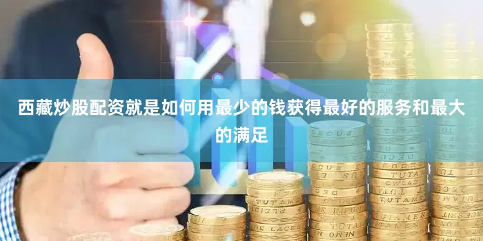 西藏炒股配资就是如何用最少的钱获得最好的服务和最大的满足