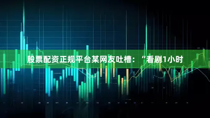 股票配资正规平台某网友吐槽：“看剧1小时