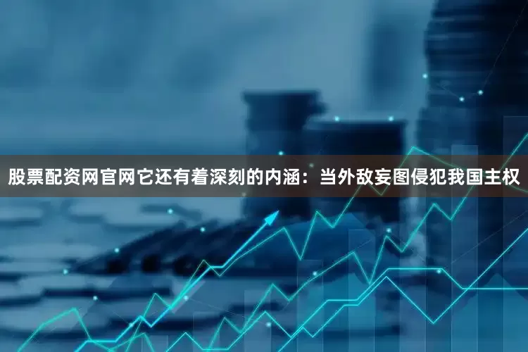 股票配资网官网它还有着深刻的内涵：当外敌妄图侵犯我国主权