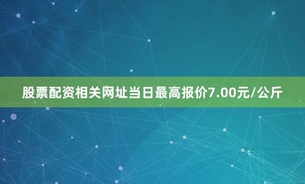 股票配资相关网址当日最高报价7.00元/公斤