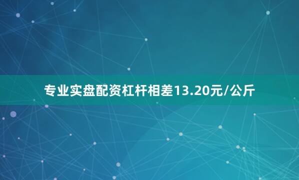 专业实盘配资杠杆相差13.20元/公斤