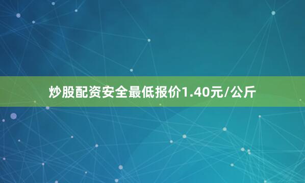 炒股配资安全最低报价1.40元/公斤