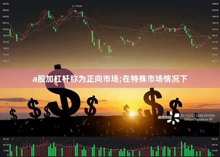 a股加杠杆称为正向市场;在特殊市场情况下