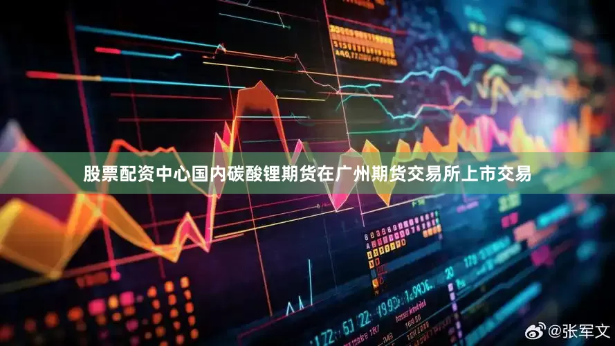 股票配资中心国内碳酸锂期货在广州期货交易所上市交易