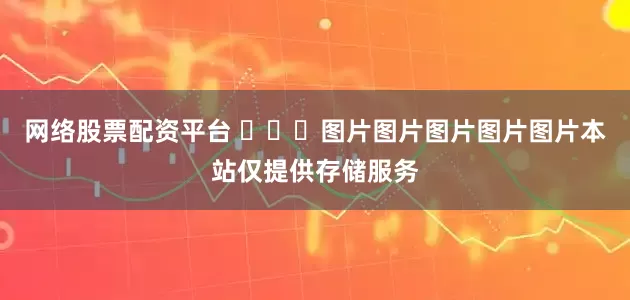网络股票配资平台 ​​​图片图片图片图片图片本站仅提供存储服务