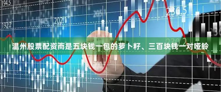 温州股票配资而是五块钱一包的萝卜籽、三百块钱一对哑铃
