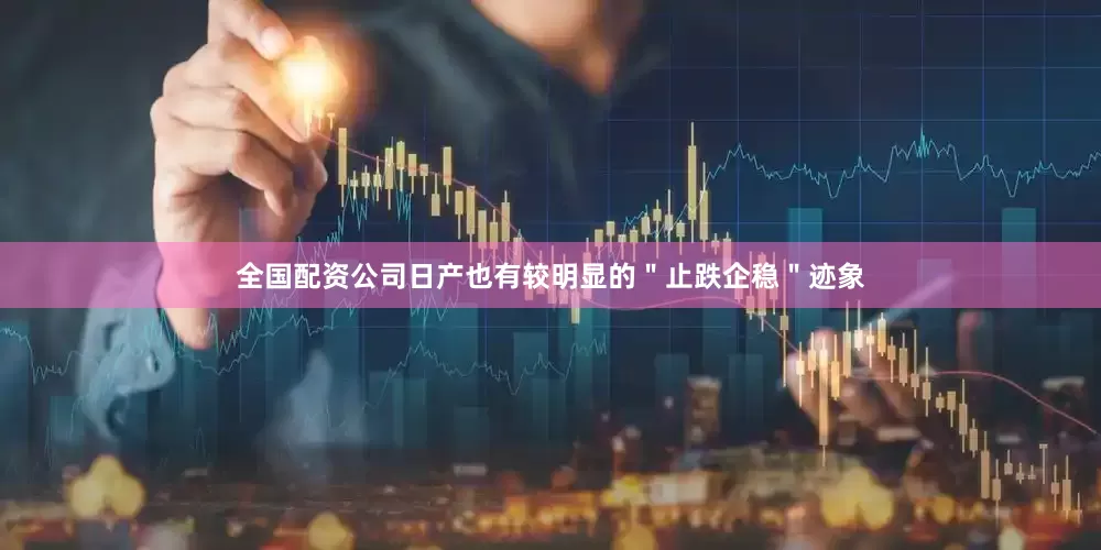 全国配资公司日产也有较明显的＂止跌企稳＂迹象