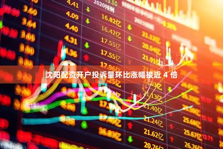 沈阳配资开户投诉量环比涨幅接近 4 倍