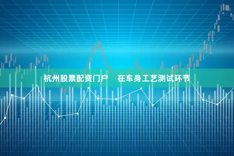 杭州股票配资门户    在车身工艺测试环节
