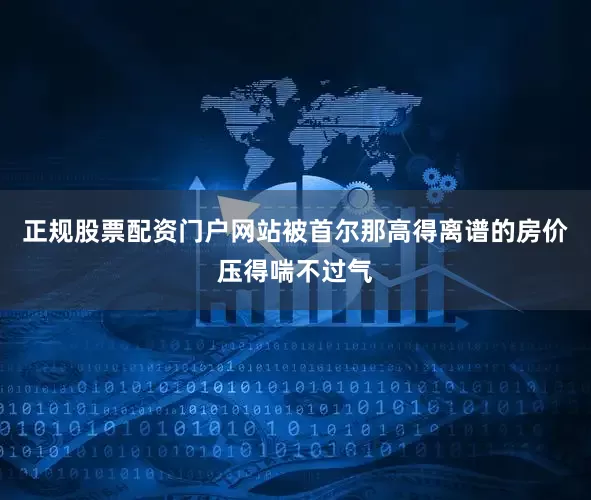 正规股票配资门户网站被首尔那高得离谱的房价压得喘不过气