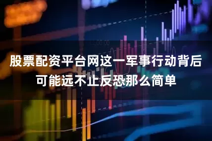 股票配资平台网这一军事行动背后可能远不止反恐那么简单